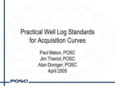 Practical Well Log Standards for Acquisition Curves Paul Maton, POSC Jim Theriot, POSC Alan Doniger, POSC April 2005.