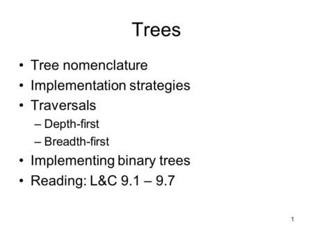 1 Trees Tree nomenclature Implementation strategies Traversals –Depth-first –Breadth-first Implementing binary trees Reading: L&C 9.1 – 9.7.
