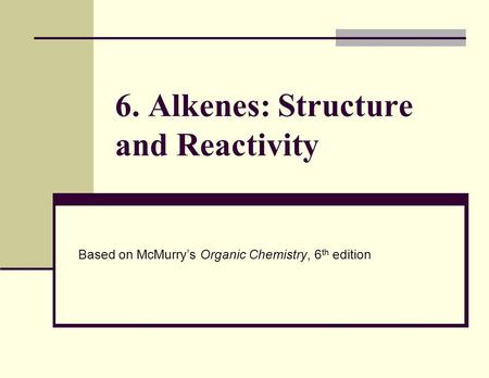 6. Alkenes: Structure and Reactivity Based on McMurry’s Organic Chemistry, 6 th edition.