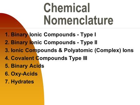 Chemical Nomenclature 1. Binary Ionic Compounds - Type I 2. Binary Ionic Compounds - Type II 3. Ionic Compounds & Polyatomic (Complex) Ions 4. Covalent.