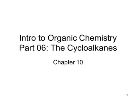 1 Intro to Organic Chemistry Part 06: The Cycloalkanes Chapter 10.