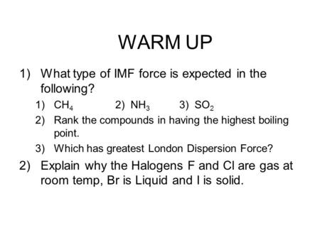 WARM UP 1)What type of IMF force is expected in the following? 1)CH 4 2) NH 3 3) SO 2 2)Rank the compounds in having the highest boiling point. 3)Which.