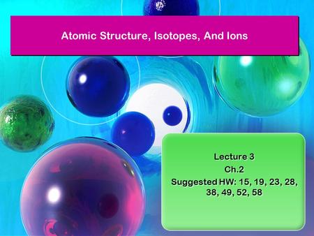 Lecture 3 Ch.2 Suggested HW: 15, 19, 23, 28, 38, 49, 52, 58 Lecture 3 Ch.2 Suggested HW: 15, 19, 23, 28, 38, 49, 52, 58 Atomic Structure, Isotopes, And.