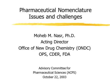 Pharmaceutical Nomenclature Issues and challenges Moheb M. Nasr, Ph.D. Acting Director Office of New Drug Chemistry (ONDC) OPS, CDER, FDA Advisory Committee.