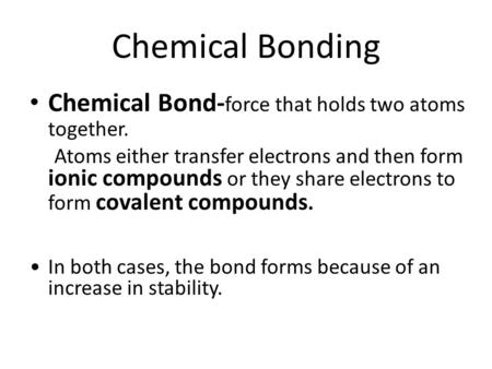 Chemical Bonding Chemical Bond- force that holds two atoms together. Atoms either transfer electrons and then form ionic compounds or they share electrons.
