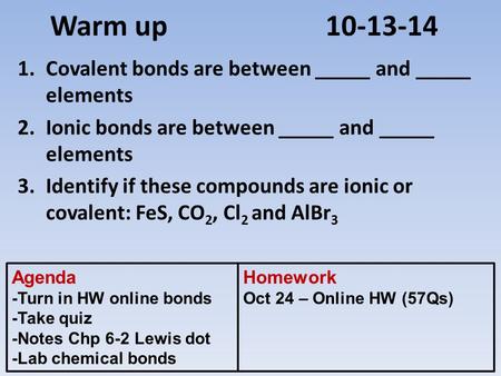 Warm up 10-13-14 1.Covalent bonds are between _____ and _____ elements 2.Ionic bonds are between _____ and _____ elements 3.Identify if these compounds.