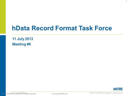 © 2012 The MITRE Corporation. All rights reserved. For internal MITRE use 11 July 2013 Meeting #6 hData Record Format Task Force 1 © 2012 The MITRE Corporation.