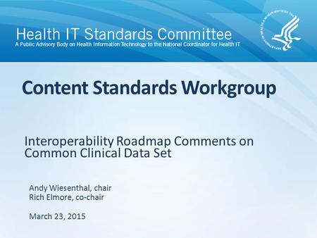 Interoperability Roadmap Comments on Common Clinical Data Set Content Standards Workgroup Andy Wiesenthal, chair Rich Elmore, co-chair March 23, 2015.