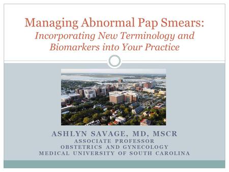 ASHLYN SAVAGE, MD, MSCR ASSOCIATE PROFESSOR OBSTETRICS AND GYNECOLOGY MEDICAL UNIVERSITY OF SOUTH CAROLINA Managing Abnormal Pap Smears: Incorporating.