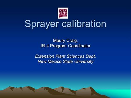 Sprayer calibration Maury Craig, IR-4 Program Coordinator Extension Plant Sciences Dept. New Mexico State University.