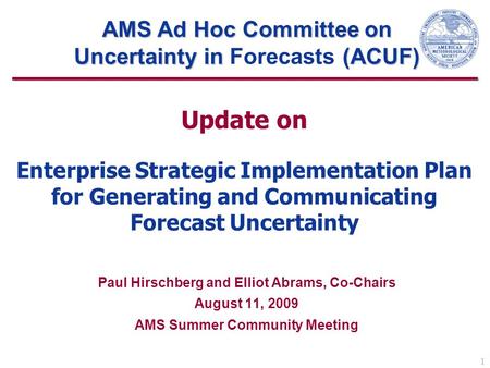 1 Update on Enterprise Strategic Implementation Plan for Generating and Communicating Forecast Uncertainty Paul Hirschberg and Elliot Abrams, Co-Chairs.