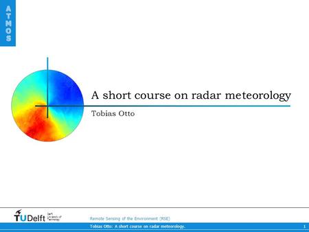 Remote Sensing of the Environment (RSE) ATMOS ATMOS Delft University of Technology Tobias Otto: A short course on radar meteorology.1 A short course on.