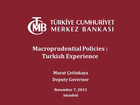 Macroprudential Policies : Turkish Experience Murat Çetinkaya Deputy Governor November 7, 2013 Istanbul.