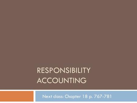 RESPONSIBILITY ACCOUNTING Next class: Chapter 18 p. 767-781.