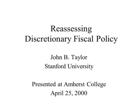Reassessing Discretionary Fiscal Policy John B. Taylor Stanford University Presented at Amherst College April 25, 2000.