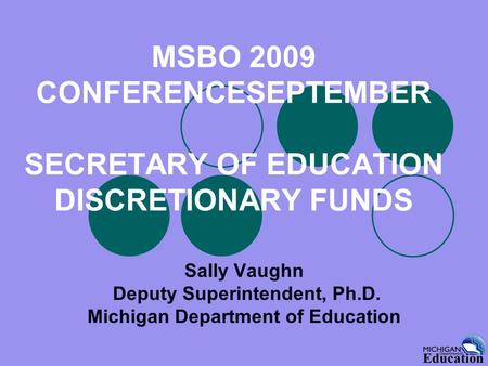MSBO 2009 CONFERENCESEPTEMBER SECRETARY OF EDUCATION DISCRETIONARY FUNDS Sally Vaughn Deputy Superintendent, Ph.D. Michigan Department of Education.