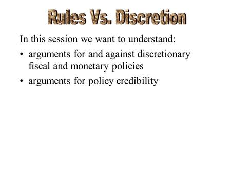 In this session we want to understand: arguments for and against discretionary fiscal and monetary policies arguments for policy credibility.