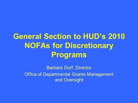 General Section to HUD’s 2010 NOFAs for Discretionary Programs Barbara Dorf, Director Office of Departmental Grants Management and Oversight.