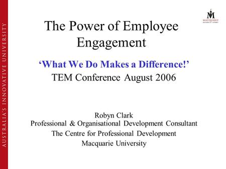 The Power of Employee Engagement ‘What We Do Makes a Difference!’ TEM Conference August 2006 Robyn Clark Professional & Organisational Development Consultant.