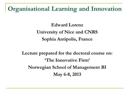 Organisational Learning and Innovation Edward Lorenz University of Nice and CNRS Sophia Antipolis, France Lecture prepared for the doctoral course on: