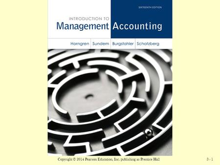 ©2005 Prentice Hall Business Publishing, Introduction to Management Accounting 13/e, Horngren/Sundem/Stratton 3 - 1 Copyright © 2014 Pearson Education,