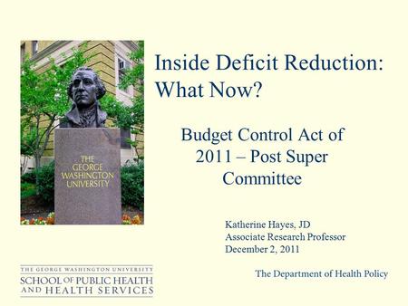 Inside Deficit Reduction: What Now? Budget Control Act of 2011 – Post Super Committee Katherine Hayes, JD Associate Research Professor December 2, 2011.