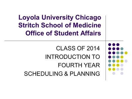 Loyola University Chicago Stritch School of Medicine Office of Student Affairs CLASS OF 2014 INTRODUCTION TO FOURTH YEAR SCHEDULING & PLANNING.