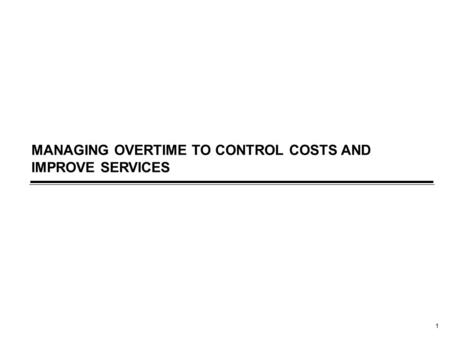 1 MANAGING OVERTIME TO CONTROL COSTS AND IMPROVE SERVICES.