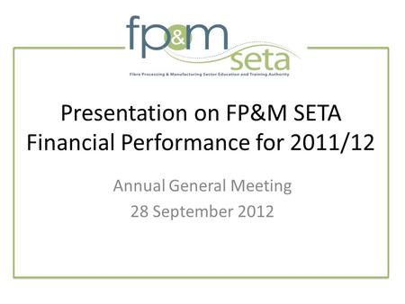 Presentation on FP&M SETA Financial Performance for 2011/12 Annual General Meeting 28 September 2012.