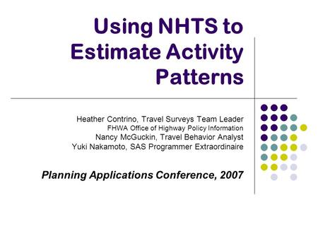Using NHTS to Estimate Activity Patterns Heather Contrino, Travel Surveys Team Leader FHWA Office of Highway Policy Information Nancy McGuckin, Travel.