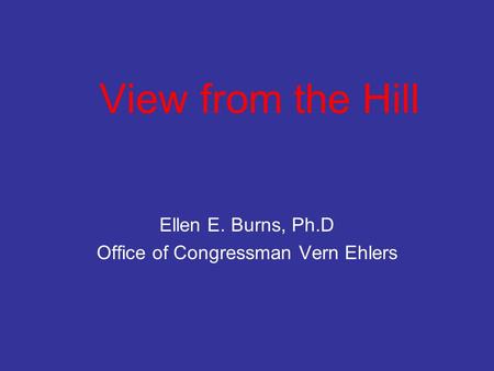 View from the Hill Ellen E. Burns, Ph.D Office of Congressman Vern Ehlers.