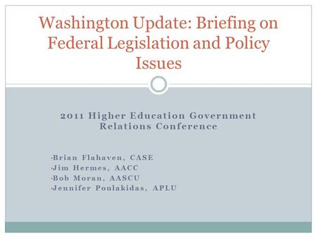 2011 Higher Education Government Relations Conference Brian Flahaven, CASE Jim Hermes, AACC Bob Moran, AASCU Jennifer Poulakidas, APLU Washington Update: