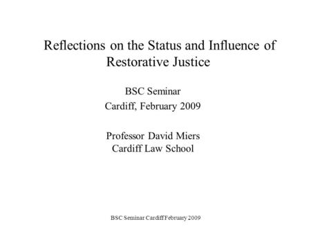 BSC Seminar Cardiff February 2009 Reflections on the Status and Influence of Restorative Justice BSC Seminar Cardiff, February 2009 Professor David Miers.