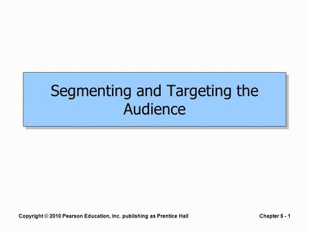 Copyright © 2010 Pearson Education, Inc. publishing as Prentice HallChapter 5 - 1 Segmenting and Targeting the Audience.