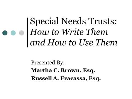 Special Needs Trusts: How to Write Them and How to Use Them Presented By: Martha C. Brown, Esq. Russell A. Fracassa, Esq.