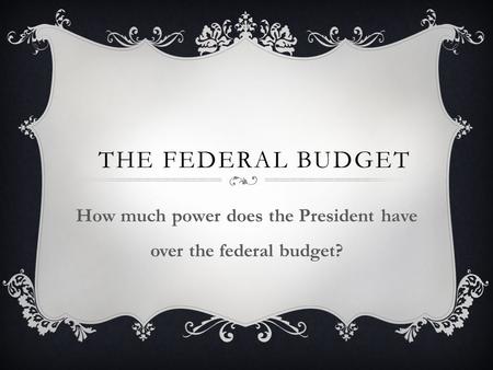 THE FEDERAL BUDGET How much power does the President have over the federal budget?
