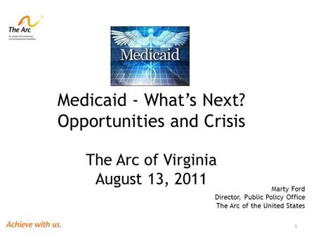 Medicaid - What’s Next? Opportunities and Crisis The Arc of Virginia August 13, 2011 Marty Ford Director, Public Policy Office The Arc of the United States.