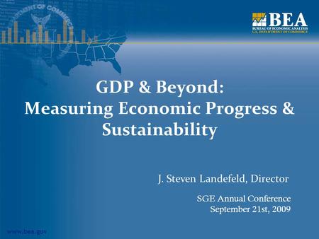 Www.bea.gov GDP & Beyond: Measuring Economic Progress & Sustainability SGE Annual Conference September 21st, 2009 J. Steven Landefeld, Director.