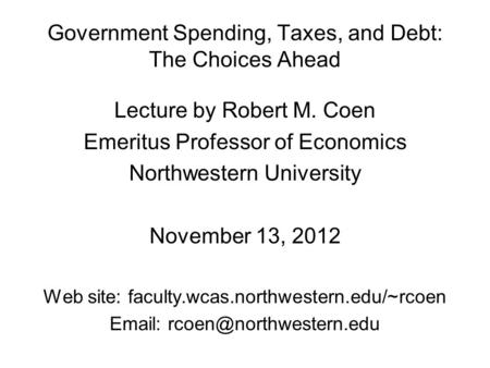 Government Spending, Taxes, and Debt: The Choices Ahead Lecture by Robert M. Coen Emeritus Professor of Economics Northwestern University November 13,