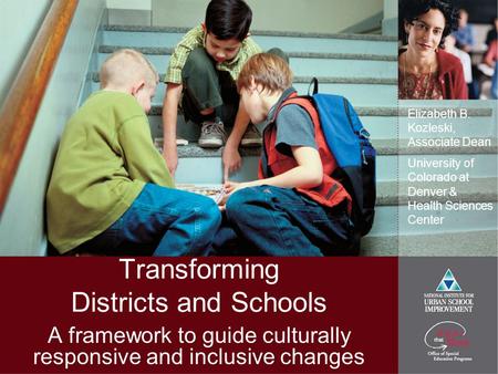 Transforming Districts and Schools A framework to guide culturally responsive and inclusive changes Elizabeth B. Kozleski, Associate Dean University of.