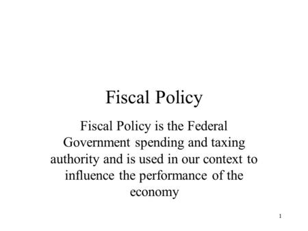 Fiscal Policy Fiscal Policy is the Federal Government spending and taxing authority and is used in our context to influence the performance of the economy.