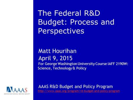 The Federal R&D Budget: Process and Perspectives Matt Hourihan April 9, 2015 For George Washington University Course IAFF 2190W: Science, Technology &