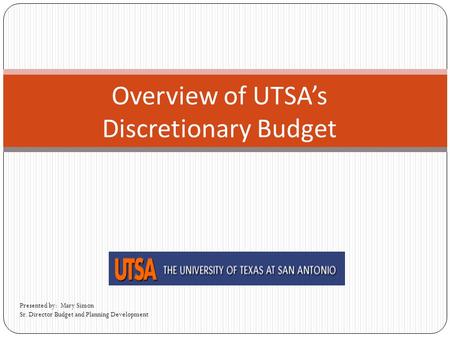 Overview of UTSA’s Discretionary Budget Presented by: Mary Simon Sr. Director Budget and Planning Development.