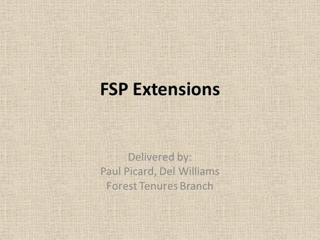 FSP Extensions Delivered by: Paul Picard, Del Williams Forest Tenures Branch.