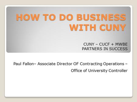 HOW TO DO BUSINESS WITH CUNY CUNY – CUCF + MWBE PARTNERS IN SUCCESS Paul Fallon– Associate Director OF Contracting Operations – Office of University Controller.