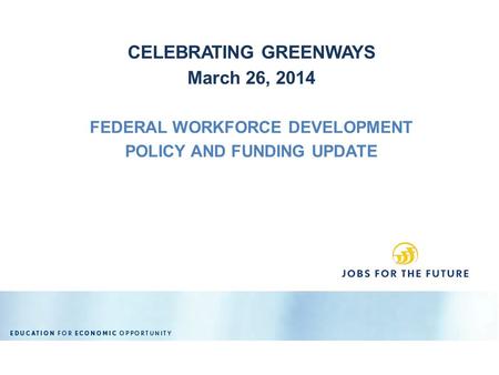 CELEBRATING GREENWAYS March 26, 2014 FEDERAL WORKFORCE DEVELOPMENT POLICY AND FUNDING UPDATE.