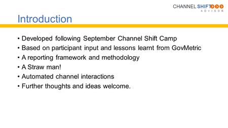 A D V I S O R CHANNEL SHIFT Introduction Developed following September Channel Shift Camp Based on participant input and lessons learnt from GovMetric.