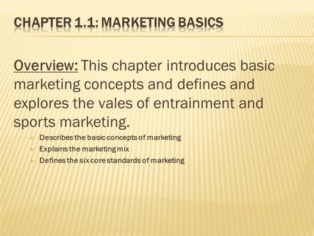Overview: This chapter introduces basic marketing concepts and defines and explores the vales of entrainment and sports marketing.  Describes the basic.