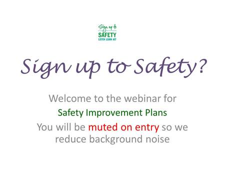 Sign up to Safety? Welcome to the webinar for Safety Improvement Plans You will be muted on entry so we reduce background noise.