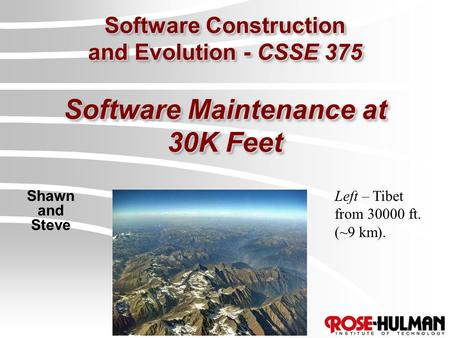 Software Construction and Evolution - CSSE 375 Software Maintenance at 30K Feet Shawn and Steve Left – Tibet from 30000 ft. (~9 km).